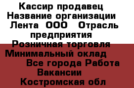 Кассир-продавец › Название организации ­ Лента, ООО › Отрасль предприятия ­ Розничная торговля › Минимальный оклад ­ 17 000 - Все города Работа » Вакансии   . Костромская обл.